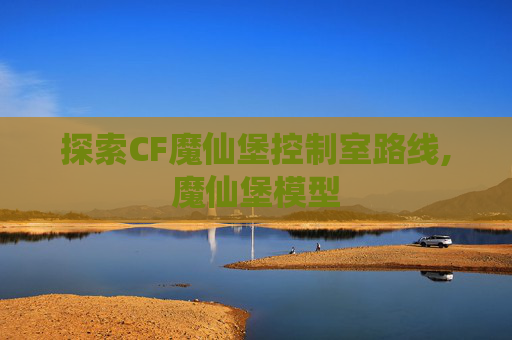 探索CF魔仙堡控制室路线,魔仙堡模型