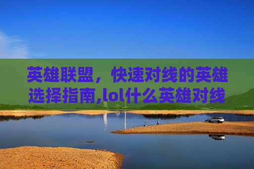 英雄联盟，快速对线的英雄选择指南,lol什么英雄对线最快