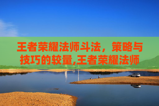 王者荣耀法师斗法，策略与技巧的较量,王者荣耀法师斗法技巧