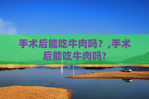 手术后能吃牛肉吗？,手术后能吃牛肉吗?