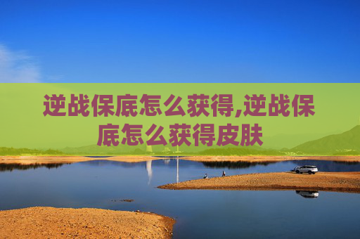 逆战保底怎么获得,逆战保底怎么获得皮肤
