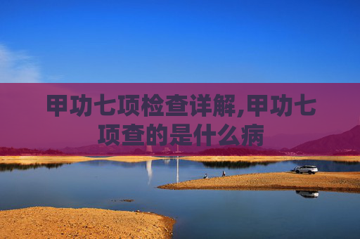 甲功七项检查详解,甲功七项查的是什么病