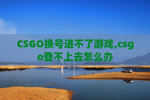 CSGO换号进不了游戏,csgo登不上去怎么办