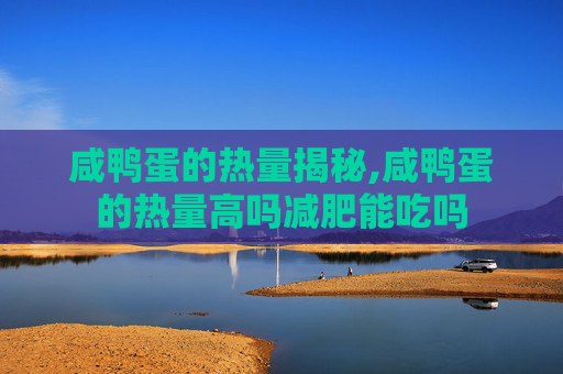 咸鸭蛋的热量揭秘,咸鸭蛋的热量高吗减肥能吃吗