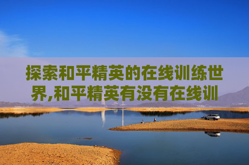 探索和平精英的在线训练世界,和平精英有没有在线训练场