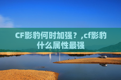 CF影豹何时加强？,cf影豹什么属性最强