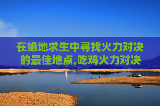 在绝地求生中寻找火力对决的最佳地点,吃鸡火力对决