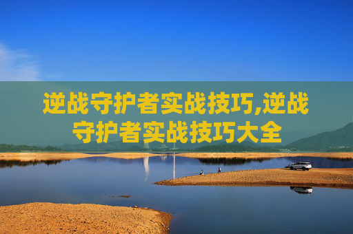 逆战守护者实战技巧,逆战守护者实战技巧大全