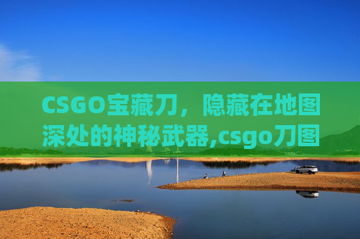 CSGO宝藏刀，隐藏在地图深处的神秘武器,csgo刀图鉴