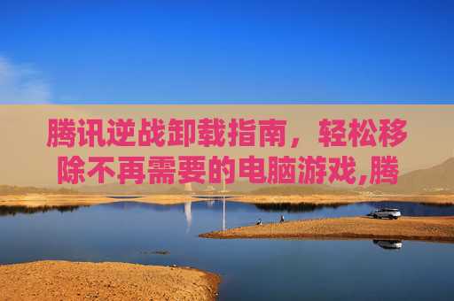 腾讯逆战卸载指南，轻松移除不再需要的电脑游戏,腾讯逆战在哪卸载软件