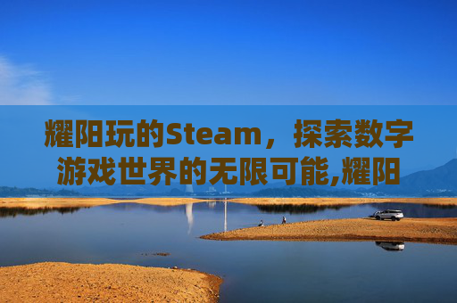 耀阳玩的Steam，探索数字游戏世界的无限可能,耀阳打游戏