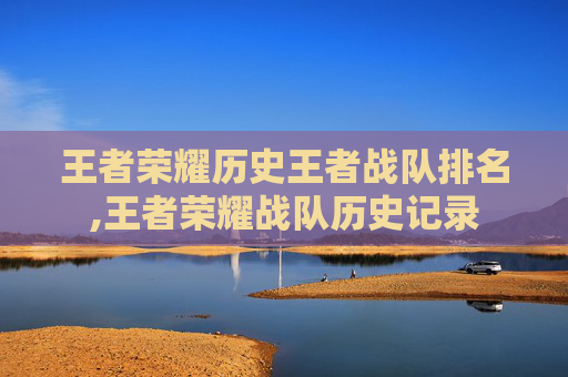 王者荣耀历史王者战队排名,王者荣耀战队历史记录