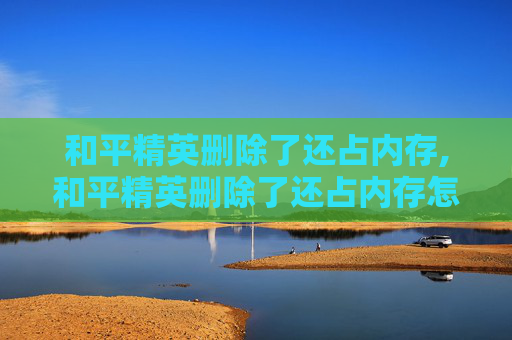 和平精英删除了还占内存,和平精英删除了还占内存怎么办