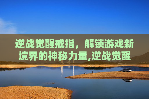 逆战觉醒戒指，解锁游戏新境界的神秘力量,逆战觉醒戒指在哪里买