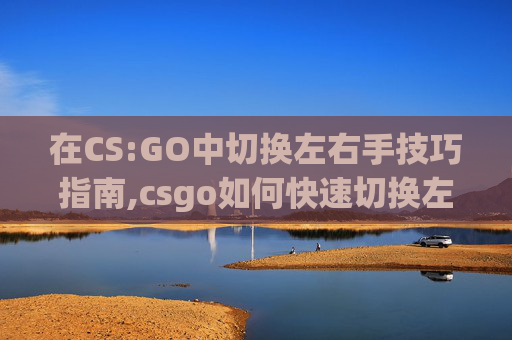 在CS:GO中切换左右手技巧指南,csgo如何快速切换左右手