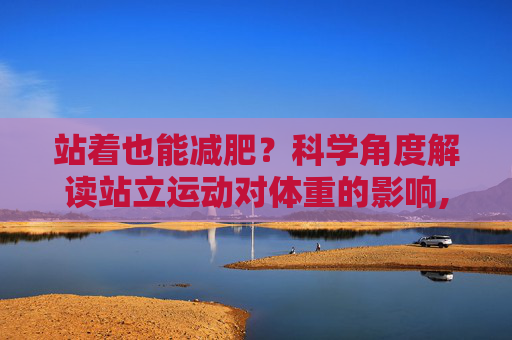 站着也能减肥？科学角度解读站立运动对体重的影响,站着能瘦吗