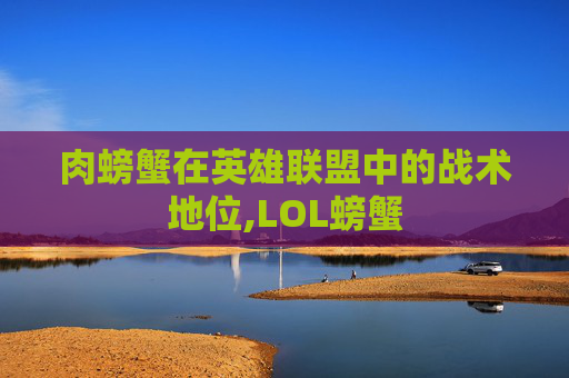 肉螃蟹在英雄联盟中的战术地位,LOL螃蟹