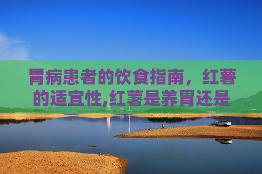 胃病患者的饮食指南，红薯的适宜性,红薯是养胃还是伤胃