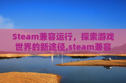 Steam兼容运行，探索游戏世界的新途径,steam兼容性不允许运行