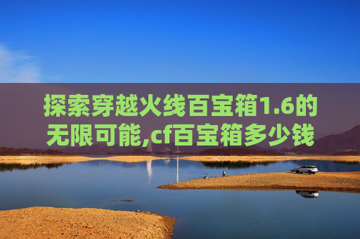 探索穿越火线百宝箱1.6的无限可能,cf百宝箱多少钱