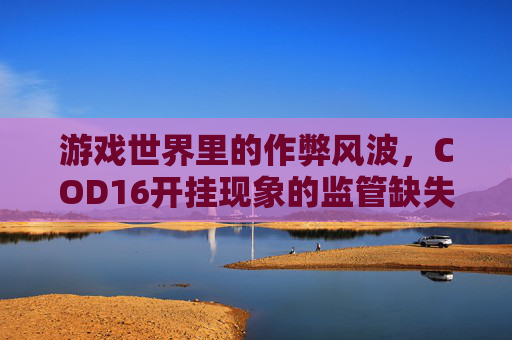 游戏世界里的作弊风波，COD16开挂现象的监管缺失,cod16有没有挂
