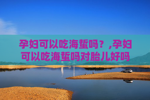 孕妇可以吃海蜇吗？,孕妇可以吃海蜇吗对胎儿好吗