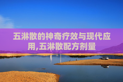 五淋散的神奇疗效与现代应用,五淋散配方剂量