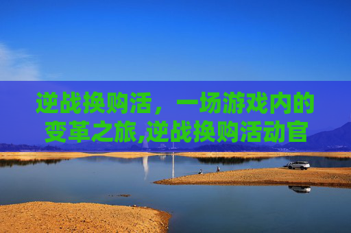 逆战换购活，一场游戏内的变革之旅,逆战换购活动官网入口