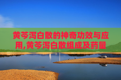 黄芩泻白散的神奇功效与应用,黄芩泻白散组成及药量