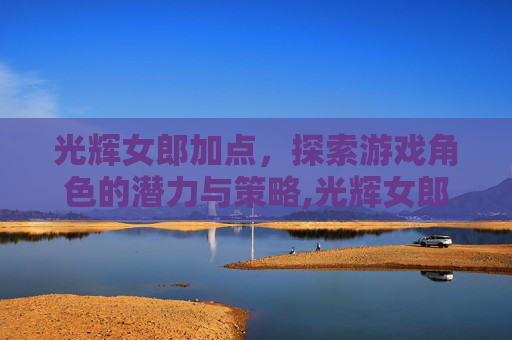 光辉女郎加点，探索游戏角色的潜力与策略,光辉女郎技能详解