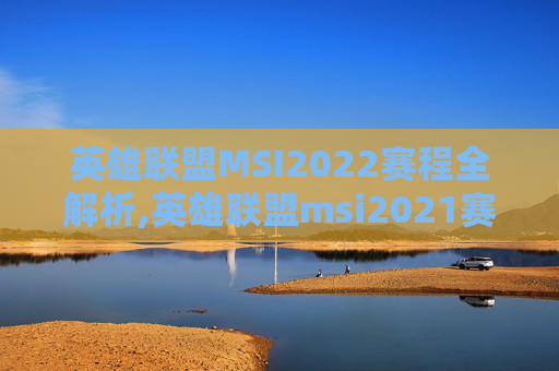 英雄联盟MSI2022赛程全解析,英雄联盟msi2021赛程视频