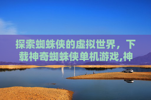 探索蜘蛛侠的虚拟世界，下载神奇蜘蛛侠单机游戏,神奇蜘蛛侠手游下载