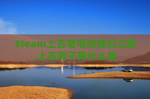 Steam上古老宅的奇幻之旅,上古房子有什么用