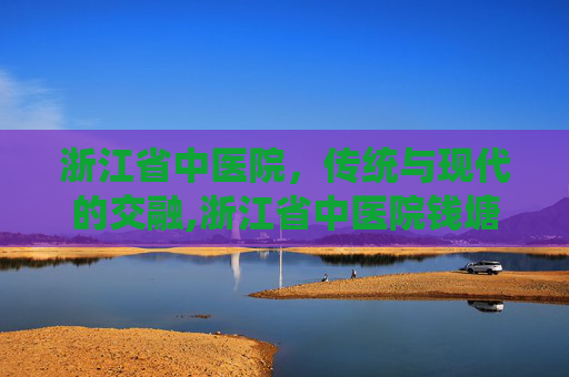 浙江省中医院，传统与现代的交融,浙江省中医院钱塘院区