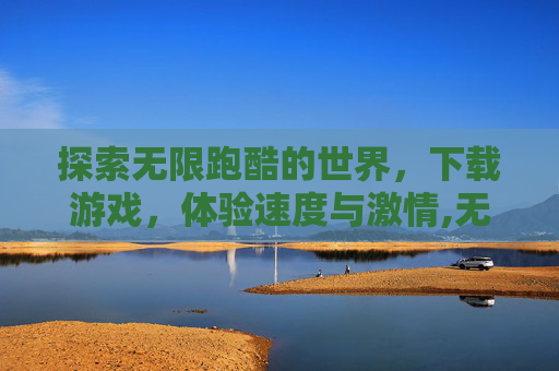 探索无限跑酷的世界，下载游戏，体验速度与激情,无限跑酷下载游戏链接