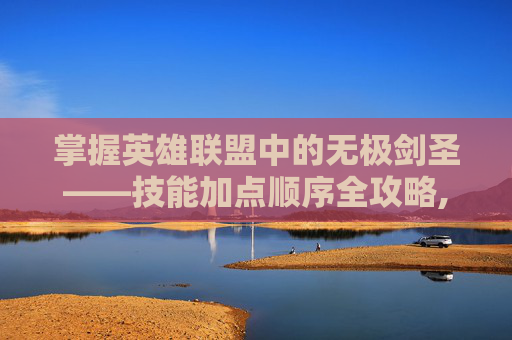 掌握英雄联盟中的无极剑圣——技能加点顺序全攻略,lol无极剑圣技能介绍