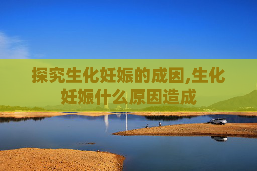 探究生化妊娠的成因,生化妊娠什么原因造成