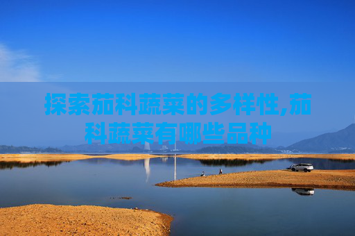 探索茄科蔬菜的多样性,茄科蔬菜有哪些品种