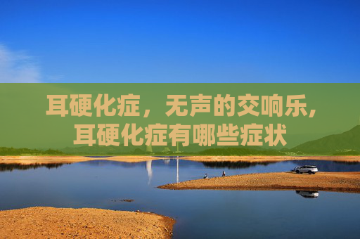 耳硬化症，无声的交响乐,耳硬化症有哪些症状