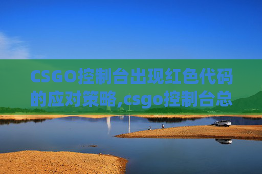 CSGO控制台出现红色代码的应对策略,csgo控制台总是出现红色代码