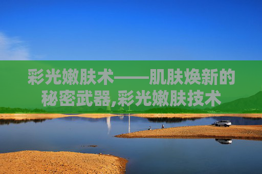 彩光嫩肤术——肌肤焕新的秘密武器,彩光嫩肤技术