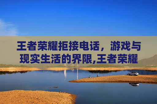 王者荣耀拒接电话，游戏与现实生活的界限,王者荣耀拒接电话怎么设置
