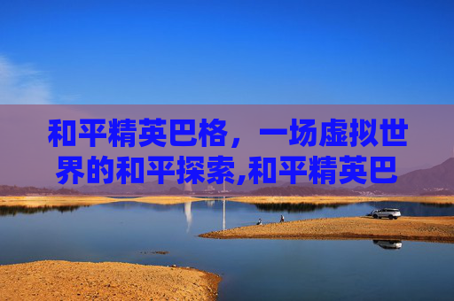 和平精英巴格，一场虚拟世界的和平探索,和平精英巴巴塔r