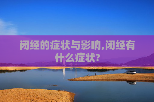 闭经的症状与影响,闭经有什么症状?