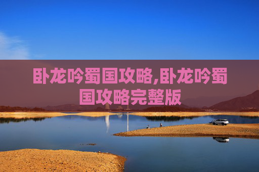 卧龙吟蜀国攻略,卧龙吟蜀国攻略完整版