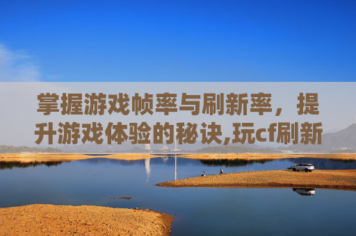 掌握游戏帧率与刷新率，提升游戏体验的秘诀,玩cf刷新率高好还是低好