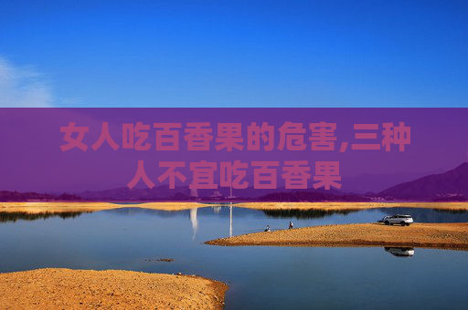 女人吃百香果的危害,三种人不宜吃百香果
