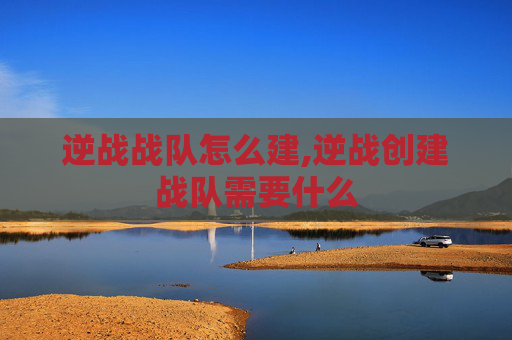 逆战战队怎么建,逆战创建战队需要什么