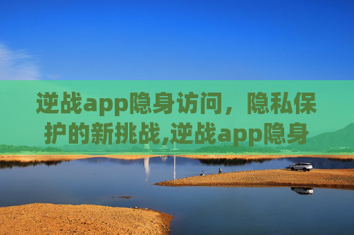 逆战app隐身访问，隐私保护的新挑战,逆战app隐身访问在哪