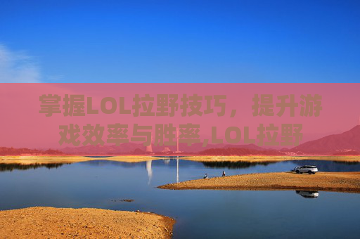 掌握LOL拉野技巧，提升游戏效率与胜率,LOL拉野